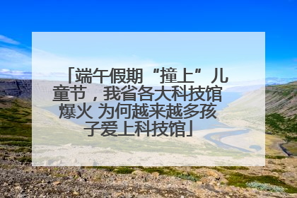 端午假期“撞上”儿童节，我省各大科技馆爆火 为何越来越多孩子爱上科技馆