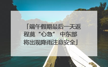 端午假期最后一天返程莫“心急” 中东部将出现降雨注意安全