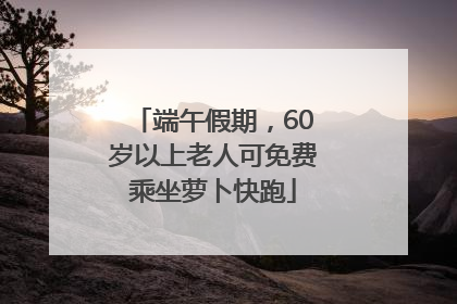 端午假期，60岁以上老人可免费乘坐萝卜快跑
