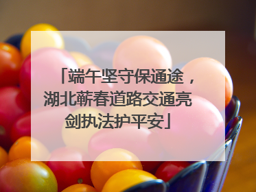 端午坚守保通途，湖北蕲春道路交通亮剑执法护平安