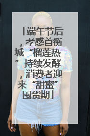 端午节后，孝感首衡城“榴莲热”持续发酵，消费者迎来“甜蜜”囤货期