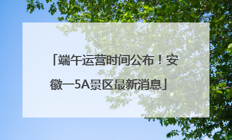 端午运营时间公布！安徽一5A景区最新消息