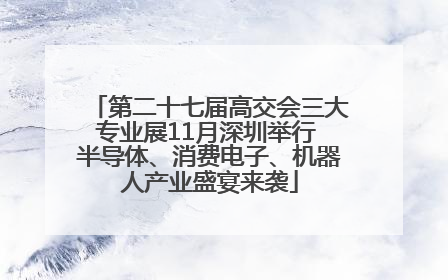 第二十七届高交会三大专业展11月深圳举行 半导体、消费电子、机器人产业盛宴来袭