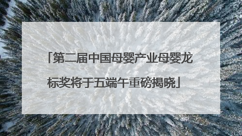 第二届中国母婴产业母婴龙标奖将于五端午重磅揭晓