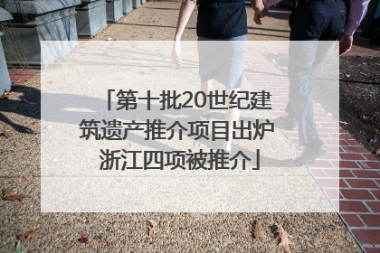 第十批20世纪建筑遗产推介项目出炉 浙江四项被推介