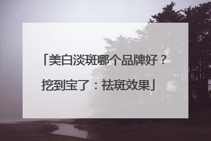 美白淡斑哪个品牌好？挖到宝了：祛斑效果