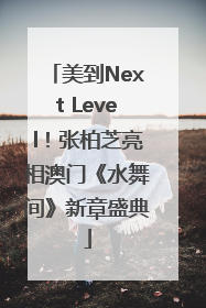 美到Next Level！张柏芝亮相澳门《水舞间》新章盛典