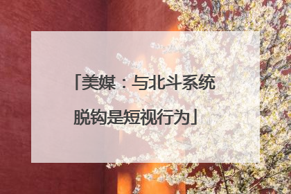 美媒：与北斗系统脱钩是短视行为