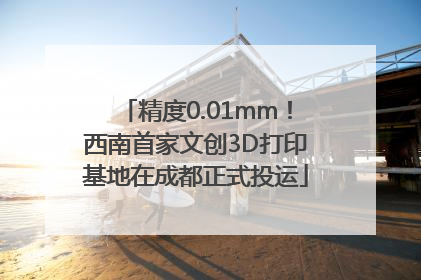 精度0.01mm！西南首家文创3D打印基地在成都正式投运