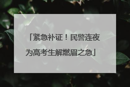 紧急补证！民警连夜为高考生解燃眉之急