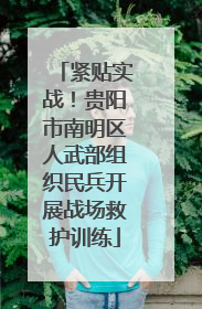 紧贴实战！贵阳市南明区人武部组织民兵开展战场救护训练