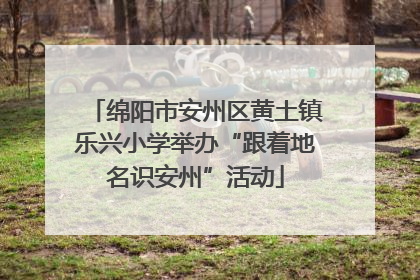 绵阳市安州区黄土镇乐兴小学举办“跟着地名识安州”活动