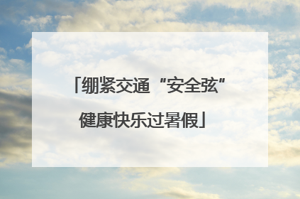 绷紧交通“安全弦” 健康快乐过暑假