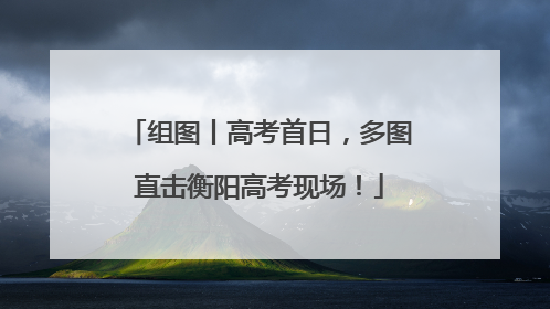 组图丨高考首日，多图直击衡阳高考现场！