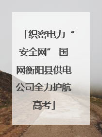 织密电力“安全网” 国网衡阳县供电公司全力护航高考