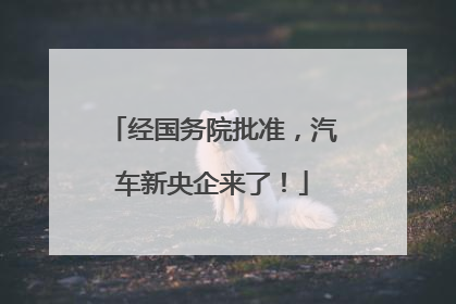 经国务院批准，汽车新央企来了！