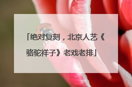 绝对复刻，北京人艺《骆驼祥子》老戏老排