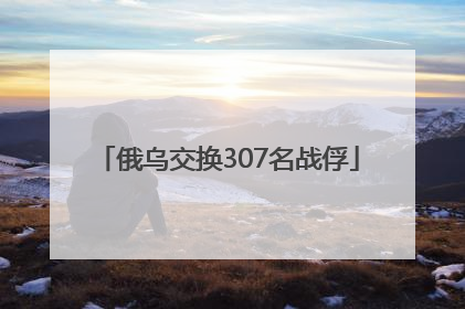 俄乌交换307名战俘