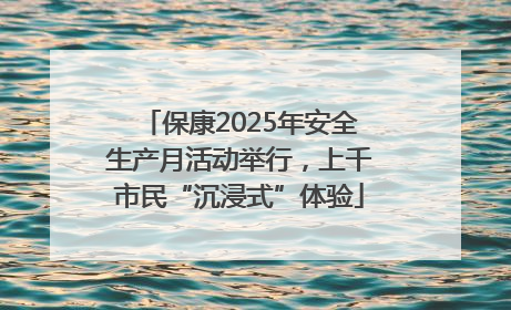 保康2025年安全生产月活动举行，上千市民“沉浸式”体验