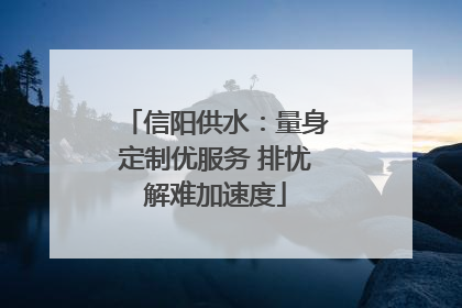 信阳供水：量身定制优服务 排忧解难加速度