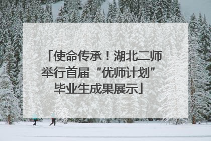 使命传承！湖北二师举行首届“优师计划”毕业生成果展示