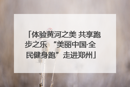 体验黄河之美 共享跑步之乐 “美丽中国·全民健身跑”走进郑州