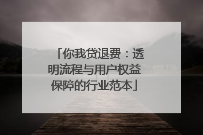 你我贷退费：透明流程与用户权益保障的行业范本