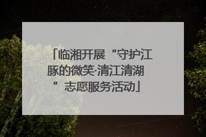 临湘开展“守护江豚的微笑·清江清湖”志愿服务活动