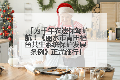 为千年农遗保驾护航！《丽水市青田稻鱼共生系统保护发展条例》正式施行