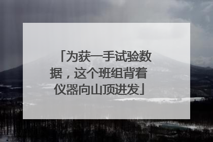 为获一手试验数据，这个班组背着仪器向山顶进发
