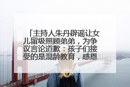 主持人朱丹辟谣让女儿留级照顾弟弟，为争议言论道歉：孩子们接受的是混龄教育，感恩每一条批评