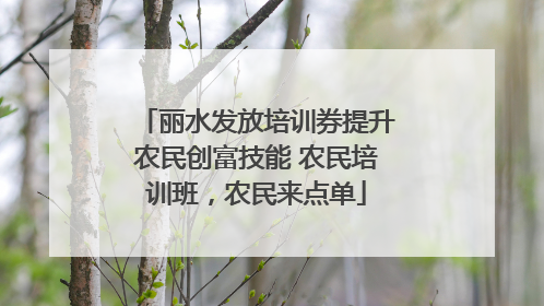丽水发放培训券提升农民创富技能 农民培训班，农民来点单