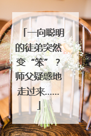 一向聪明的徒弟突然变“笨”？师父疑惑地走过来……