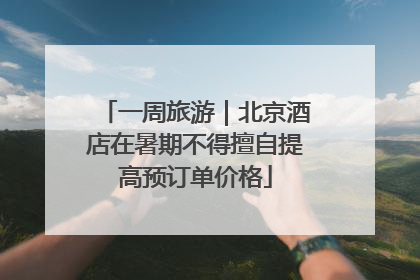 一周旅游｜北京酒店在暑期不得擅自提高预订单价格