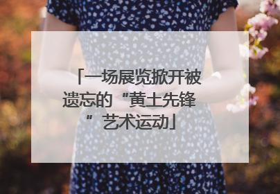 一场展览掀开被遗忘的“黄土先锋”艺术运动