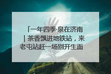 一年四季·泉在济南｜茶香飘进地铁站，来老屯站赶一场别开生面的“茶韵市集”！