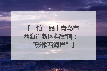 一馆一品丨青岛市西海岸新区档案馆：“影像西海岸”
