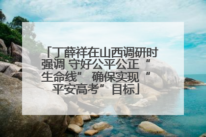 丁薛祥在山西调研时强调 守好公平公正“生命线” 确保实现“平安高考”目标