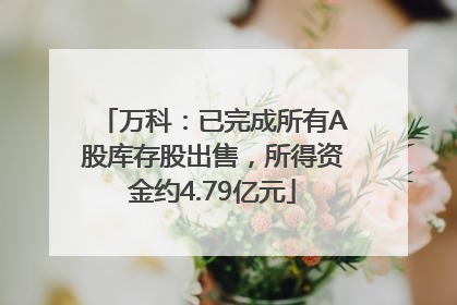 万科：已完成所有A股库存股出售，所得资金约4.79亿元