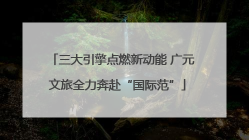 三大引擎点燃新动能 广元文旅全力奔赴“国际范”