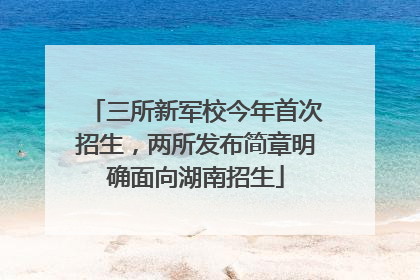 三所新军校今年首次招生，两所发布简章明确面向湖南招生