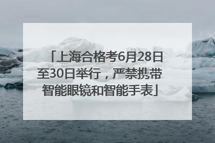上海合格考6月28日至30日举行，严禁携带智能眼镜和智能手表