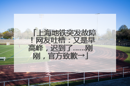 上海地铁突发故障！网友吐槽：又是早高峰，迟到了……刚刚，官方致歉→