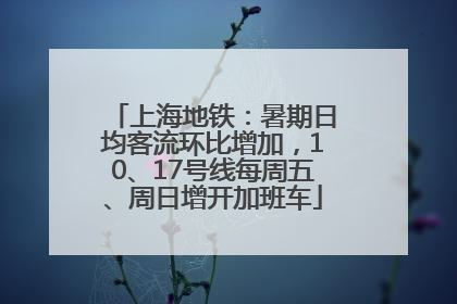 上海地铁：暑期日均客流环比增加，10、17号线每周五、周日增开加班车