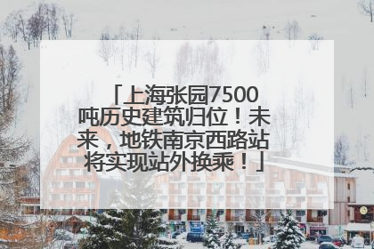 上海张园7500吨历史建筑归位！未来，地铁南京西路站将实现站外换乘！