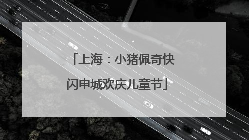 上海：小猪佩奇快闪申城欢庆儿童节