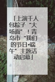 上演千人包粽子“大场面”！青岛市“我们的节日•端午”主题活动启幕
