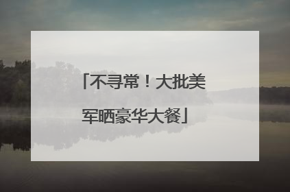 不寻常！大批美军晒豪华大餐
