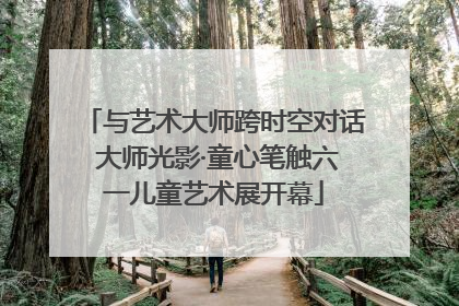 与艺术大师跨时空对话 大师光影·童心笔触六一儿童艺术展开幕