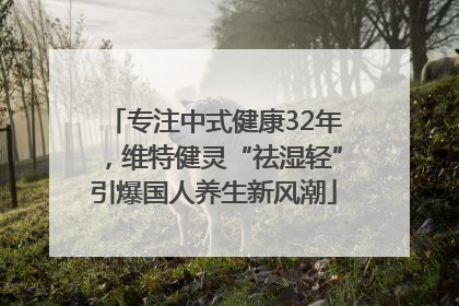 专注中式健康32年，维特健灵“祛湿轻”引爆国人养生新风潮